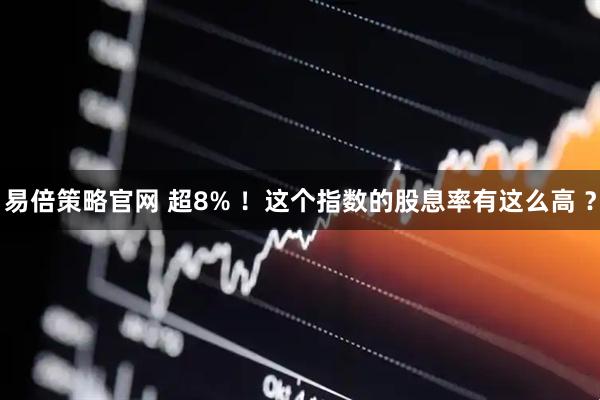 易倍策略官网 超8% ！这个指数的股息率有这么高 ？