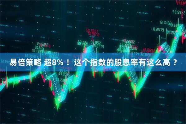 易倍策略 超8% ！这个指数的股息率有这么高 ？