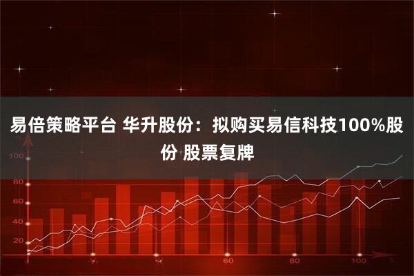 易倍策略平台 华升股份：拟购买易信科技100%股份 股票复牌