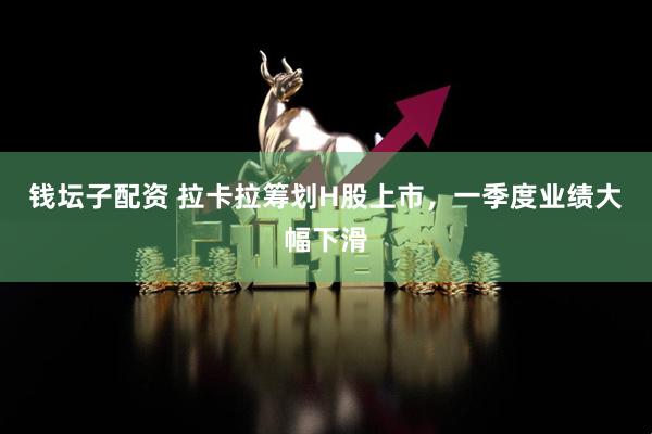 钱坛子配资 拉卡拉筹划H股上市，一季度业绩大幅下滑