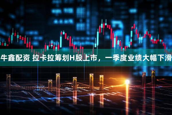 牛鑫配资 拉卡拉筹划H股上市，一季度业绩大幅下滑