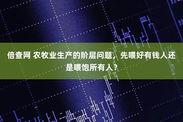 倍查网 农牧业生产的阶层问题，先喂好有钱人还是喂饱所有人？