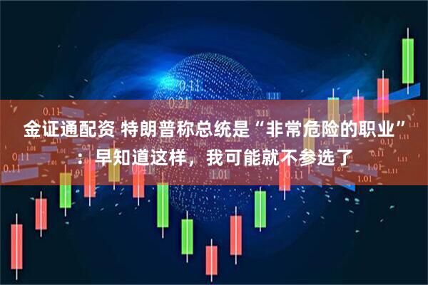 金证通配资 特朗普称总统是“非常危险的职业”：早知道这样，我可能就不参选了