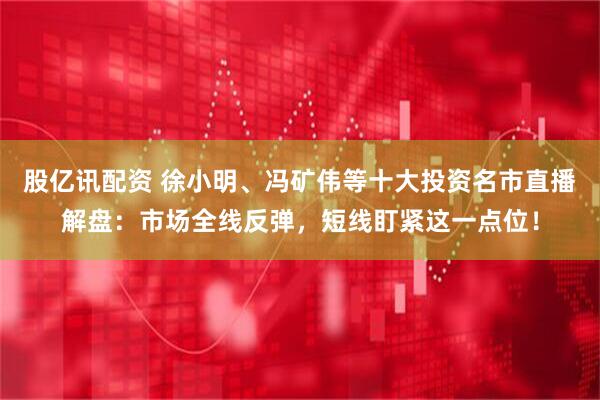 股亿讯配资 徐小明、冯矿伟等十大投资名市直播解盘：市场全线反弹，短线盯紧这一点位！