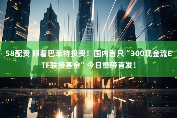 58配资 跟着巴菲特投资！国内首只“300现金流ETF联接基金”今日重磅首发！