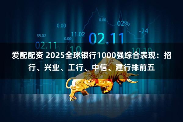 爱配配资 2025全球银行1000强综合表现：招行、兴业、工行、中信、建行排前五