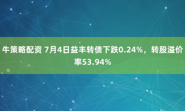 牛策略配资 7月4日益丰转债下跌0.24%，转股溢价率53.94%