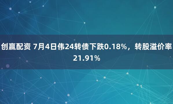 创赢配资 7月4日伟24转债下跌0.18%，转股溢价率21.91%