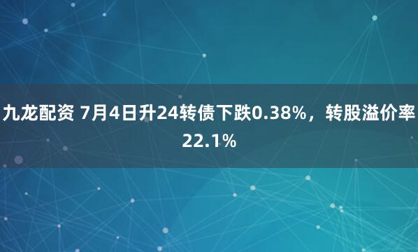 九龙配资 7月4日升24转债下跌0.38%，转股溢价率22.1%