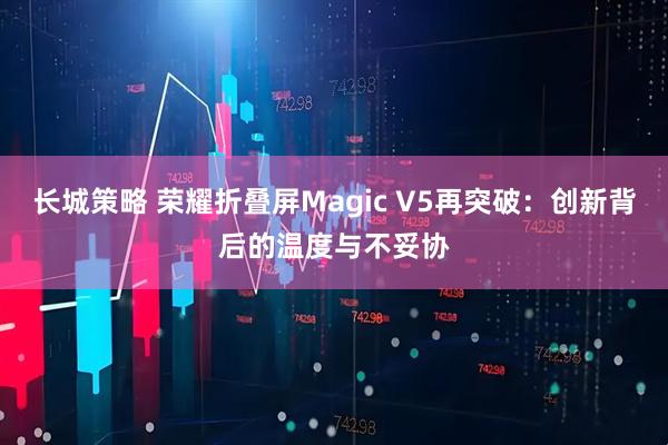 长城策略 荣耀折叠屏Magic V5再突破：创新背后的温度与不妥协