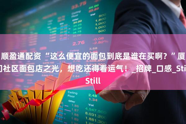 顺盈通配资 “这么便宜的面包到底是谁在买啊？”厦门社区面包店之光，想吃还得看运气！_招牌_口感_Still