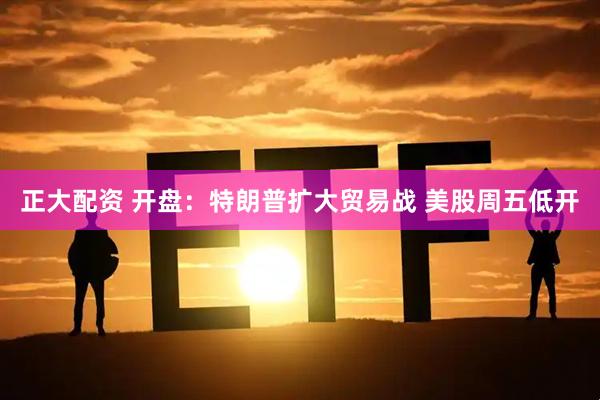 正大配资 开盘：特朗普扩大贸易战 美股周五低开