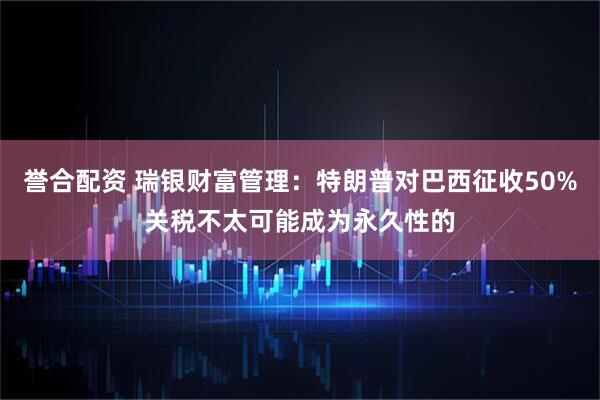 誉合配资 瑞银财富管理：特朗普对巴西征收50%关税不太可能成为永久性的