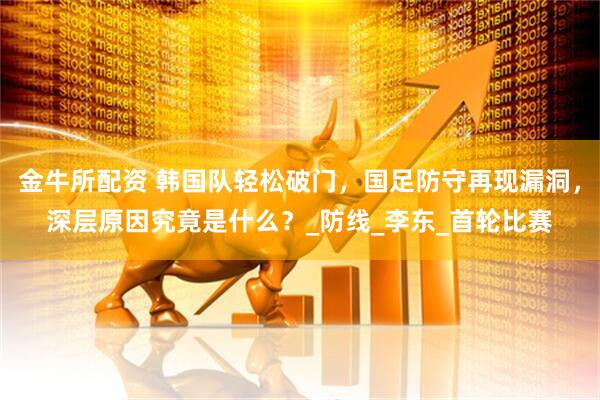 金牛所配资 韩国队轻松破门，国足防守再现漏洞，深层原因究竟是什么？_防线_李东_首轮比赛