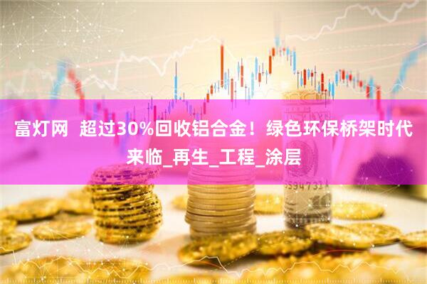 富灯网  超过30%回收铝合金！绿色环保桥架时代来临_再生_工程_涂层