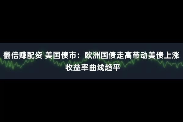 翻倍赚配资 美国债市：欧洲国债走高带动美债上涨 收益率曲线趋平
