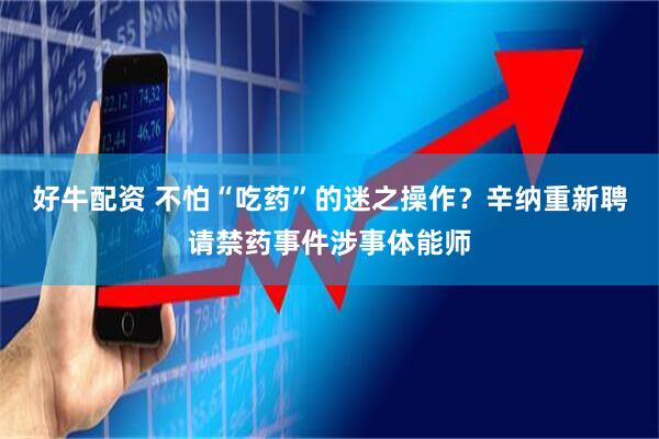 好牛配资 不怕“吃药”的迷之操作？辛纳重新聘请禁药事件涉事体能师