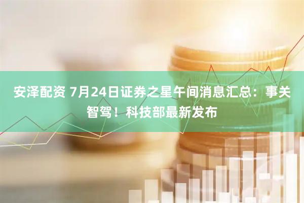 安泽配资 7月24日证券之星午间消息汇总：事关智驾！科技部最新发布