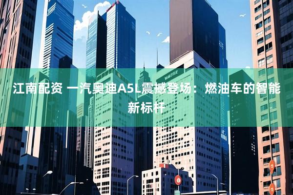江南配资 一汽奥迪A5L震撼登场：燃油车的智能新标杆