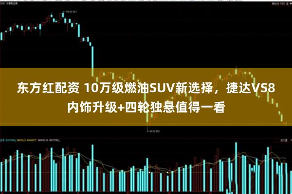 东方红配资 10万级燃油SUV新选择，捷达VS8内饰升级+四轮独悬值得一看