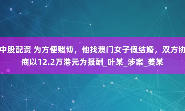 中股配资 为方便赌博，他找澳门女子假结婚，双方协商以12.2万港元为报酬_叶某_涉案_姜某