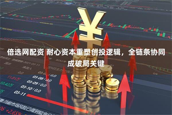 倍选网配资 耐心资本重塑创投逻辑，全链条协同成破局关键