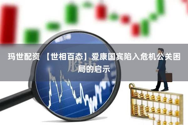 玛世配资 【世相百态】爱康国宾陷入危机公关困局的启示