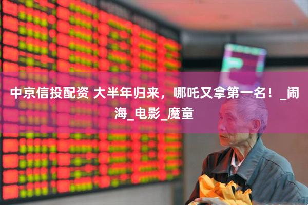 中京信投配资 大半年归来，哪吒又拿第一名！_闹海_电影_魔童