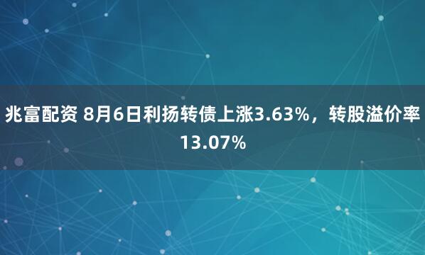 兆富配资 8月6日利扬转债上涨3.63%，转股溢价率13.07%