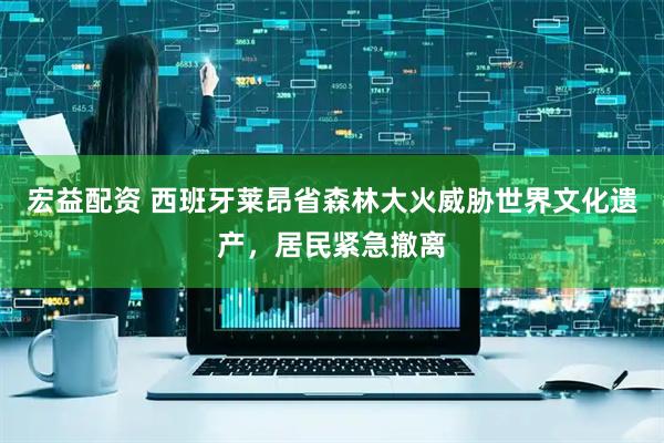 宏益配资 西班牙莱昂省森林大火威胁世界文化遗产，居民紧急撤离
