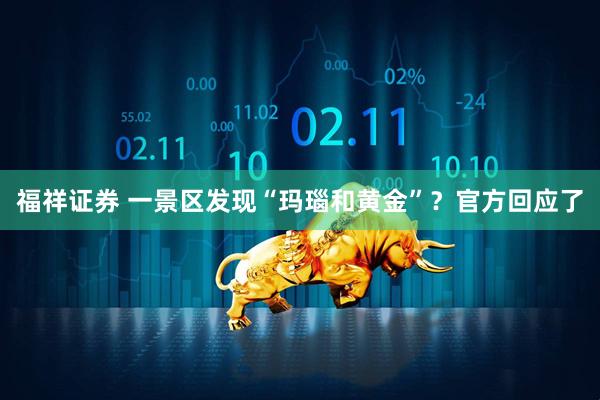 福祥证券 一景区发现“玛瑙和黄金”？官方回应了