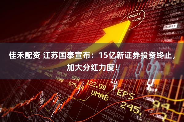 佳禾配资 江苏国泰宣布：15亿新证券投资终止，加大分红力度！
