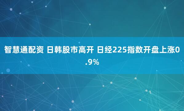 智慧通配资 日韩股市高开 日经225指数开盘上涨0.9%