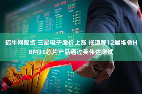 招牛网配资 三星电子股价上涨 报道称12层堆叠HBM3E芯片产品通过英伟达测试