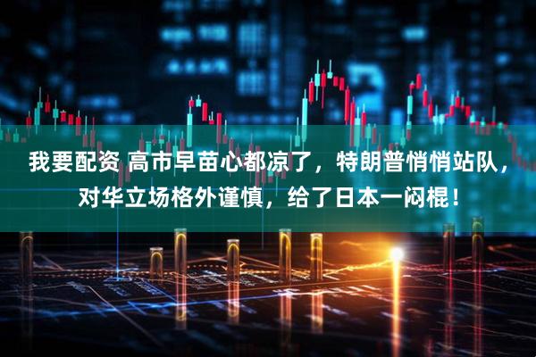 我要配资 高市早苗心都凉了，特朗普悄悄站队，对华立场格外谨慎，给了日本一闷棍！