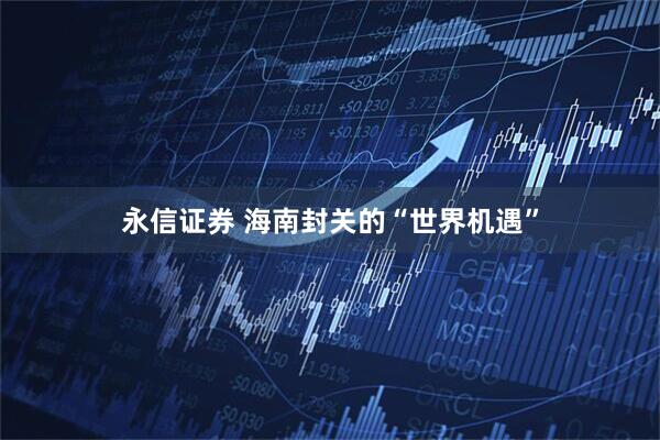永信证券 海南封关的“世界机遇”