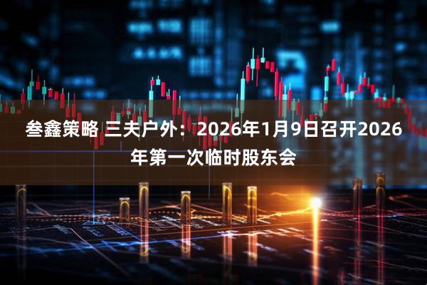 叁鑫策略 三夫户外：2026年1月9日召开2026年第一次临时股东会