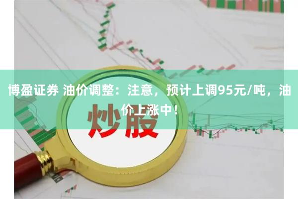 博盈证券 油价调整：注意，预计上调95元/吨，油价上涨中！