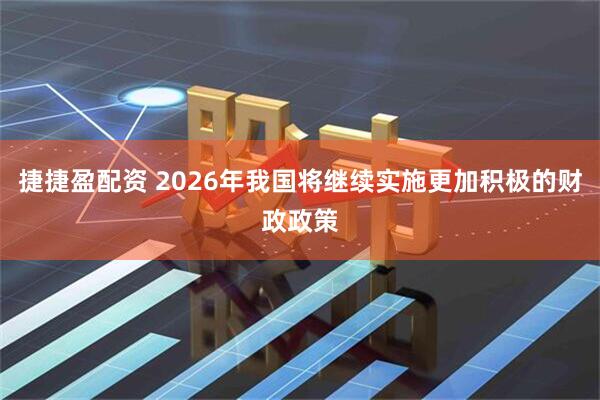 捷捷盈配资 2026年我国将继续实施更加积极的财政政策