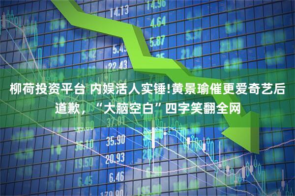 柳荷投资平台 内娱活人实锤!黄景瑜催更爱奇艺后道歉，“大脑空白”四字笑翻全网