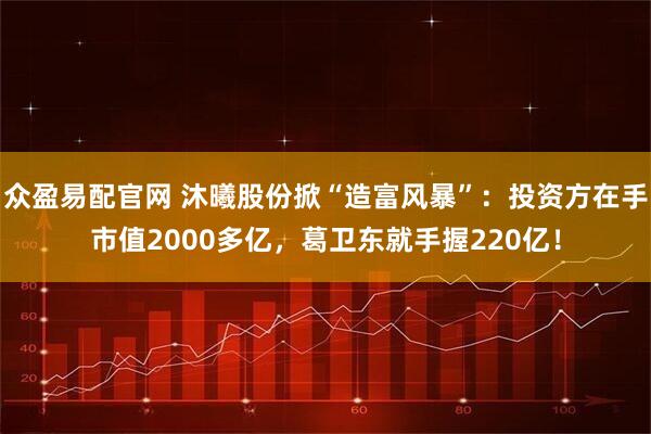 众盈易配官网 沐曦股份掀“造富风暴”:投资方在手市值2000多亿,葛卫东就手握220亿!