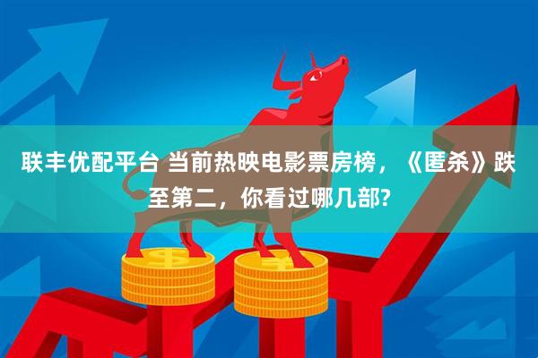 联丰优配平台 当前热映电影票房榜,《匿杀》跌至第二,你看过哪几部?