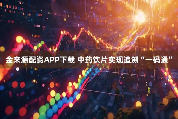 金来源配资APP下载 中药饮片实现追溯“一码通”