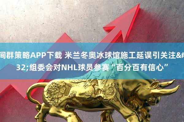 间群策略APP下载 米兰冬奥冰球馆施工延误引关注 组委会对NHL球员参赛“百分百有信心”