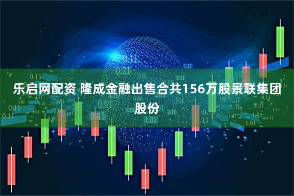 乐启网配资 隆成金融出售合共156万股景联集团股份