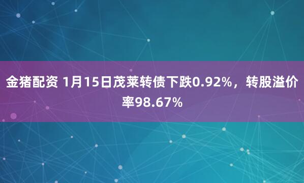 金猪配资 1月15日茂莱转债下跌0.92%，转股溢价率98.67%