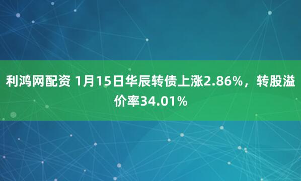 利鸿网配资 1月15日华辰转债上涨2.86%，转股溢价率34.01%