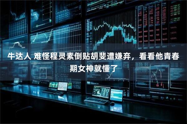 牛达人 难怪程灵素倒贴胡斐遭嫌弃，看看他青春期女神就懂了