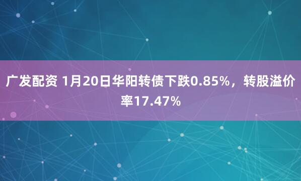 广发配资 1月20日华阳转债下跌0.85%，转股溢价率17.47%