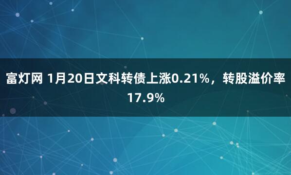 富灯网 1月20日文科转债上涨0.21%，转股溢价率17.9%